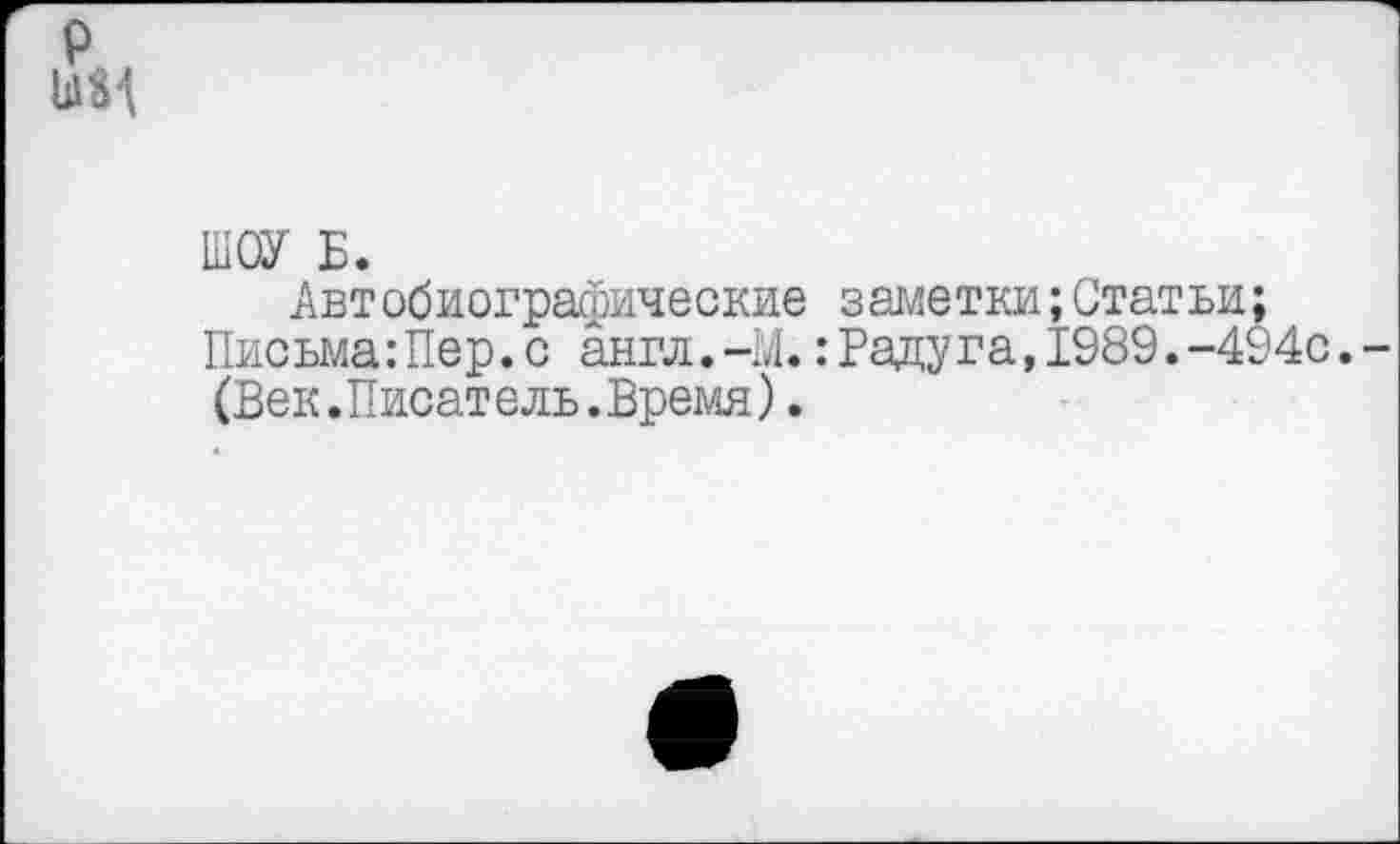 ﻿ШОУ Б.
Автобиографические заметки;Статьи; Письма:Пер.с англ.-М.: Радуга, 1989.-494с. (Век.Писатель.Время).